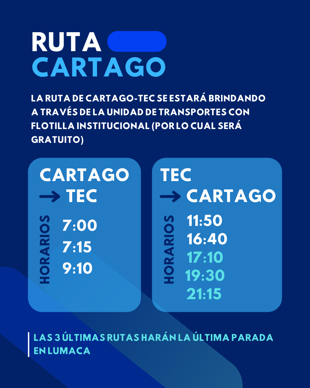 La ruta de Cartago-Tec se estará brindando a través de la unidad de transportes con flotilla institucional (Por lo cual será gratuito) en los horarios: Cartago-Tec 7:00 a.m., 7:15 a.m., 9:10 a.m. Salida Tec-Cartago 11:50 a.m., 4:40 p.m., 5:10 p.m., 7:30 p.m. y 9:15 p.m. Las 3 últimas rutas harán la última parada en LUMACA
